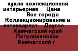 кукла коллекционная интерьерная  › Цена ­ 30 000 - Все города Коллекционирование и антиквариат » Другое   . Камчатский край,Петропавловск-Камчатский г.